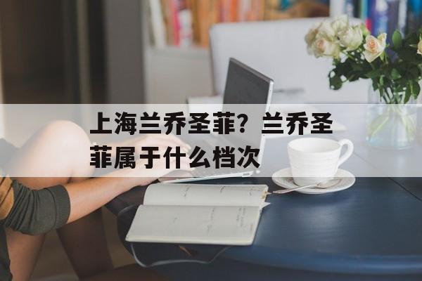 上海兰乔圣菲？兰乔圣菲属于什么档次-第1张图片-