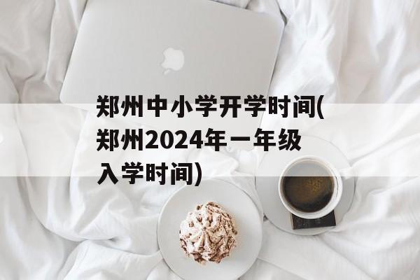 郑州中小学开学时间(郑州2024年一年级入学时间)-第1张图片-