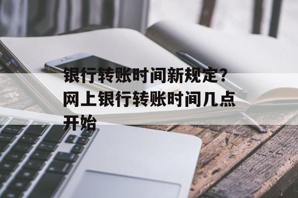 银行转账时间新规定？网上银行转账时间几点开始-第1张图片-