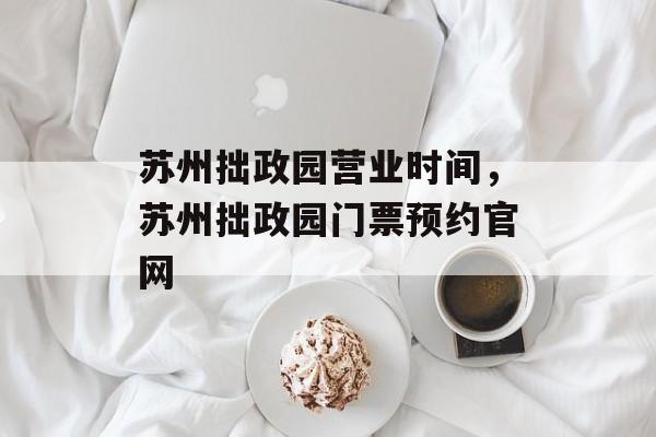 苏州拙政园营业时间，苏州拙政园门票预约官网-第1张图片-