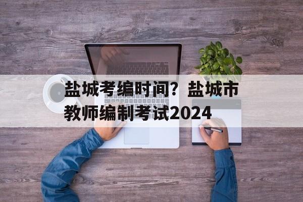 盐城考编时间？盐城市教师编制考试2024-第1张图片-