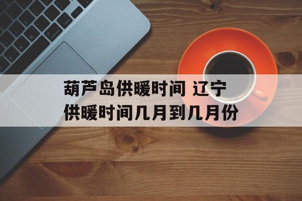 葫芦岛供暖时间 辽宁供暖时间几月到几月份-第1张图片-