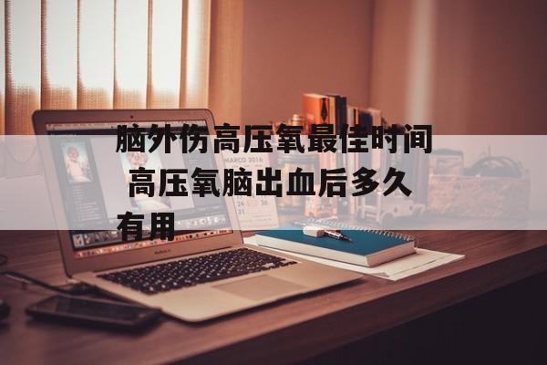 脑外伤高压氧最佳时间 高压氧脑出血后多久有用-第1张图片-