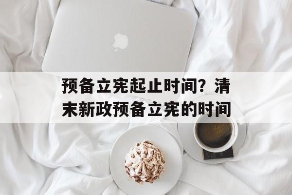 预备立宪起止时间？清末新政预备立宪的时间-第1张图片-