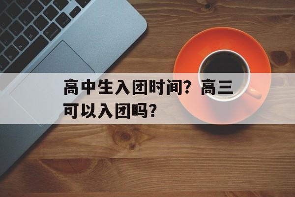 高中生入团时间？高三可以入团吗？-第1张图片-