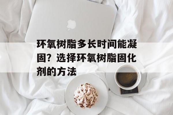 环氧树脂多长时间能凝固？选择环氧树脂固化剂的方法-第1张图片-