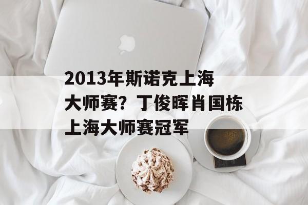 2013年斯诺克上海大师赛？丁俊晖肖国栋上海大师赛冠军-第1张图片-
