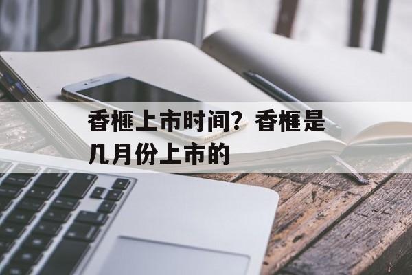 香榧上市时间？香榧是几月份上市的-第1张图片-