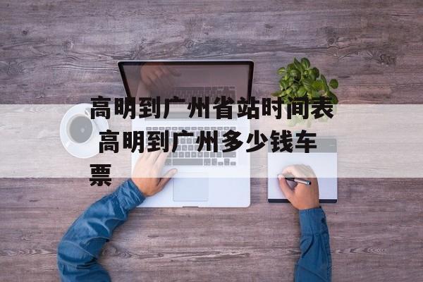 高明到广州省站时间表 高明到广州多少钱车票-第1张图片-