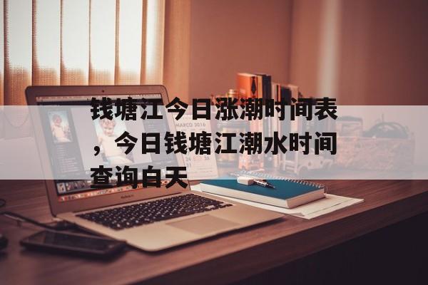 钱塘江今日涨潮时间表，今日钱塘江潮水时间查询白天-第1张图片-
