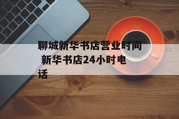 聊城新华书店营业时间 新华书店24小时电话-第1张图片-