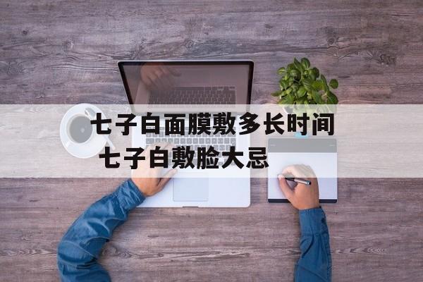 七子白面膜敷多长时间 七子白敷脸大忌-第1张图片-