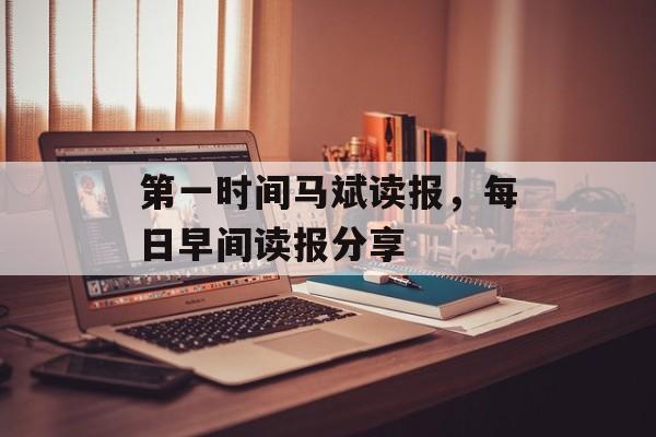 第一时间马斌读报，每日早间读报分享-第1张图片-