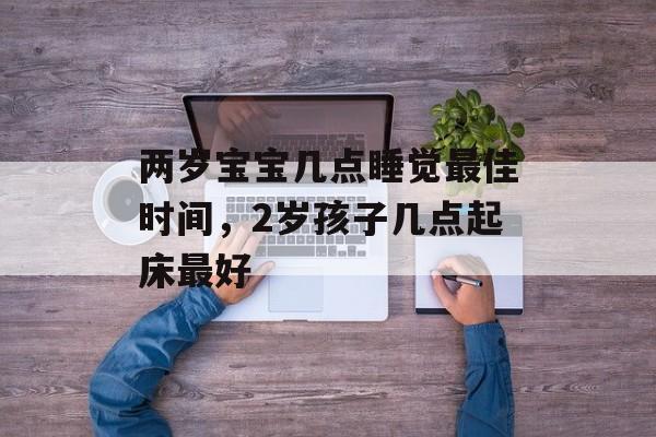 两岁宝宝几点睡觉最佳时间，2岁孩子几点起床最好-第1张图片-