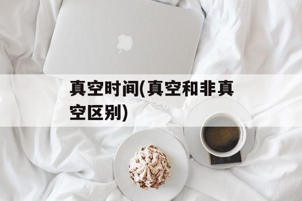 真空时间(真空和非真空区别)-第1张图片-