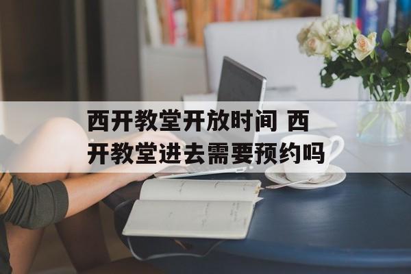 西开教堂开放时间 西开教堂进去需要预约吗-第1张图片-