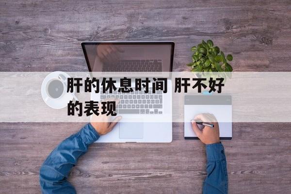 肝的休息时间 肝不好的表现-第1张图片-