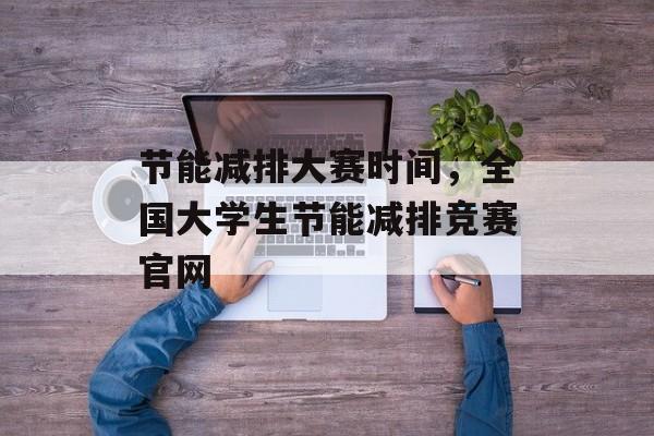 节能减排大赛时间，全国大学生节能减排竞赛官网-第1张图片-