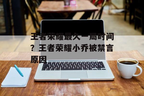 王者荣耀最久一局时间？王者荣耀小乔被禁言原因-第1张图片-