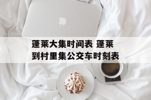 蓬莱大集时间表 蓬莱到村里集公交车时刻表-第1张图片-