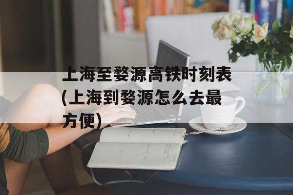 上海至婺源高铁时刻表(上海到婺源怎么去最方便)-第1张图片-