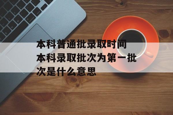 本科普通批录取时间 本科录取批次为第一批次是什么意思-第1张图片-