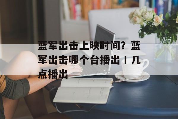 蓝军出击上映时间？蓝军出击哪个台播出丨几点播出-第1张图片-