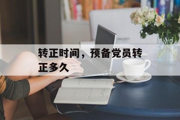 转正时间，预备党员转正多久-第1张图片-