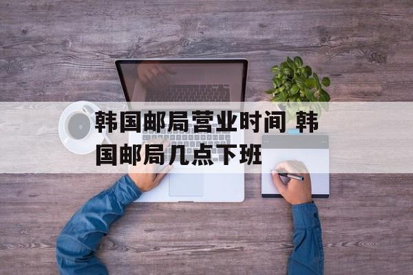 韩国邮局营业时间 韩国邮局几点下班-第1张图片-