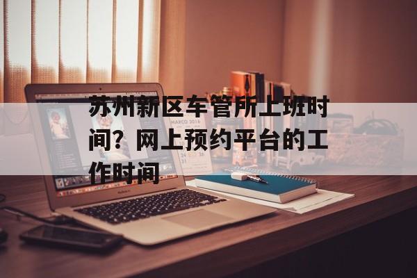 苏州新区车管所上班时间？网上预约平台的工作时间-第1张图片-
