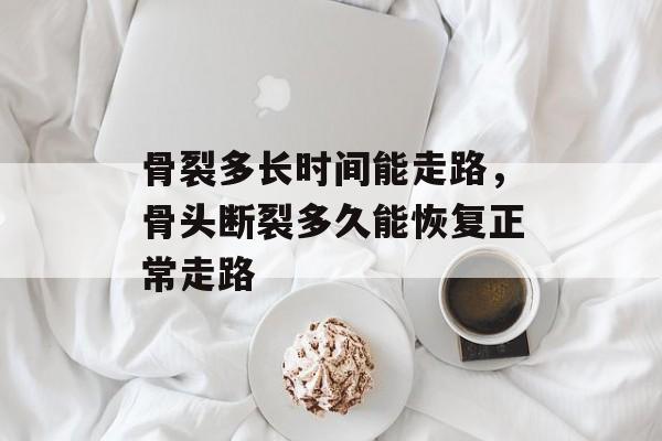 骨裂多长时间能走路，骨头断裂多久能恢复正常走路-第1张图片-