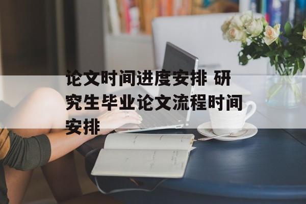 论文时间进度安排 研究生毕业论文流程时间安排-第1张图片-
