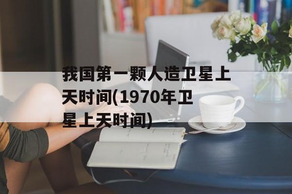我国第一颗人造卫星上天时间(1970年卫星上天时间)-第1张图片-