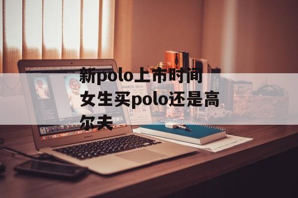 新polo上市时间 女生买polo还是高尔夫-第1张图片-