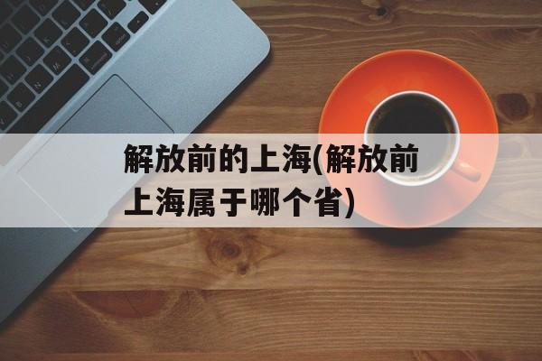 解放前的上海(解放前上海属于哪个省)-第1张图片-