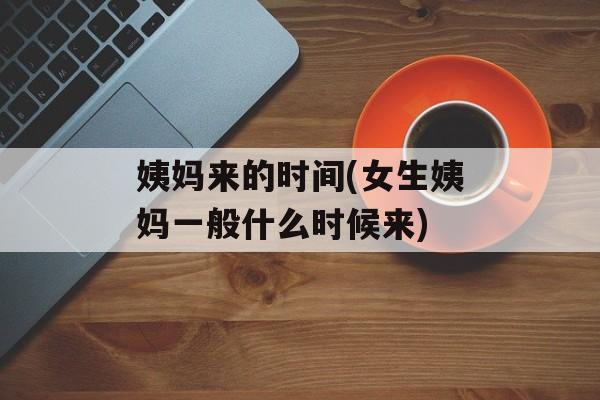 姨妈来的时间(女生姨妈一般什么时候来)-第1张图片-