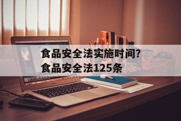 食品安全法实施时间？食品安全法125条-第1张图片-