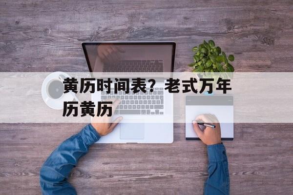 黄历时间表？老式万年历黄历-第1张图片-