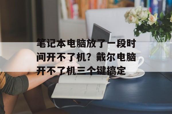 笔记本电脑放了一段时间开不了机？戴尔电脑开不了机三个键搞定-第1张图片-