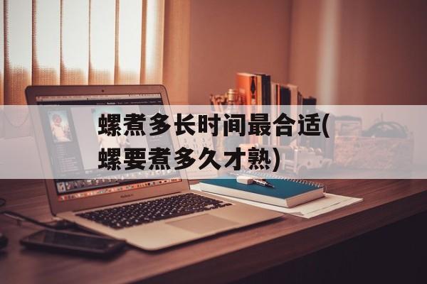 螺煮多长时间最合适(螺要煮多久才熟)-第1张图片-
