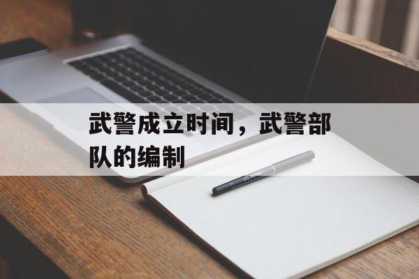 武警成立时间，武警部队的编制-第1张图片-