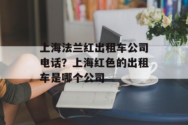 上海法兰红出租车公司电话？上海红色的出租车是哪个公司-第1张图片-