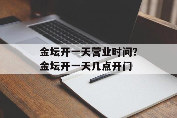金坛开一天营业时间？金坛开一天几点开门-第1张图片-