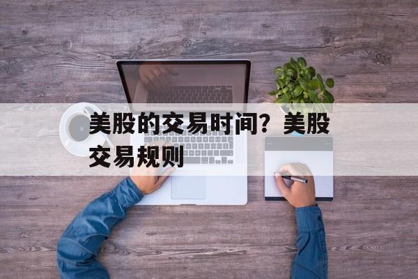 美股的交易时间？美股交易规则-第1张图片-