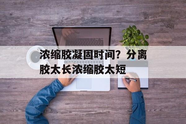 浓缩胶凝固时间？分离胶太长浓缩胶太短-第1张图片-