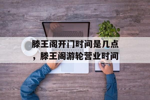 滕王阁开门时间是几点，滕王阁游轮营业时间-第1张图片-