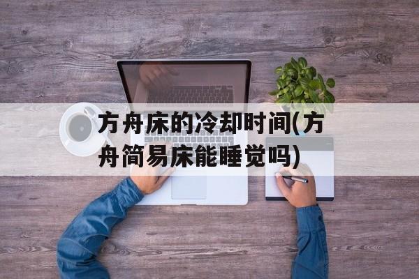 方舟床的冷却时间(方舟简易床能睡觉吗)-第1张图片-