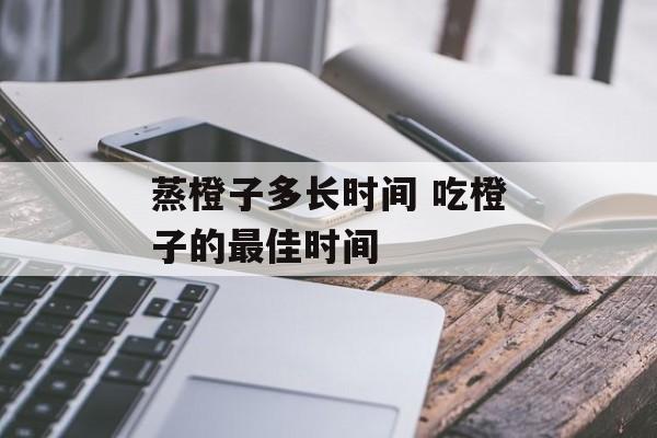 蒸橙子多长时间 吃橙子的最佳时间-第1张图片-