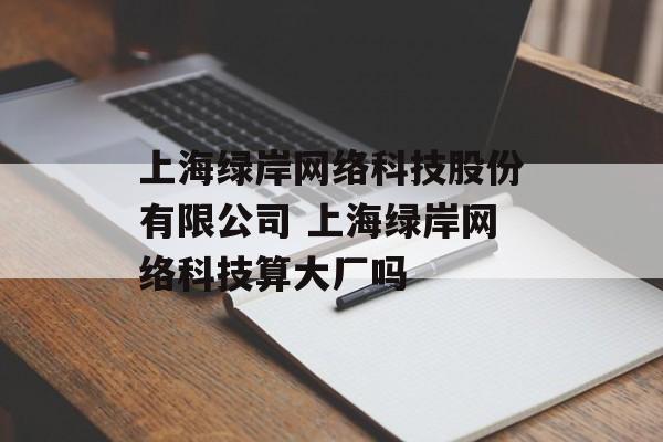 上海绿岸网络科技股份有限公司 上海绿岸网络科技算大厂吗-第1张图片-