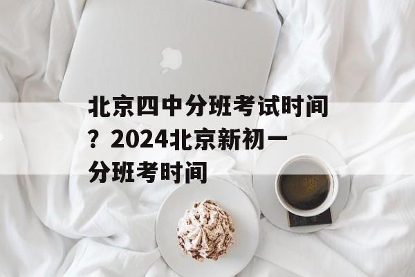 北京四中分班考试时间？2024北京新初一分班考时间-第1张图片-